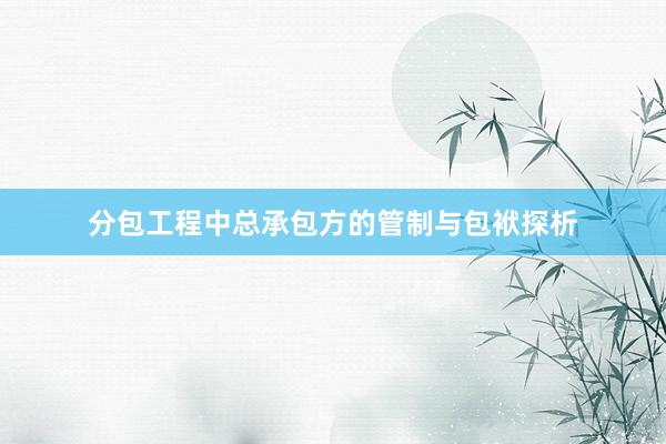 分包工程中总承包方的管制与包袱探析