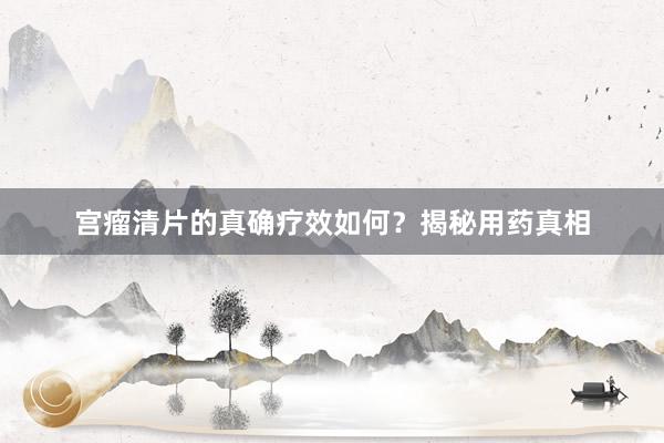 宫瘤清片的真确疗效如何？揭秘用药真相