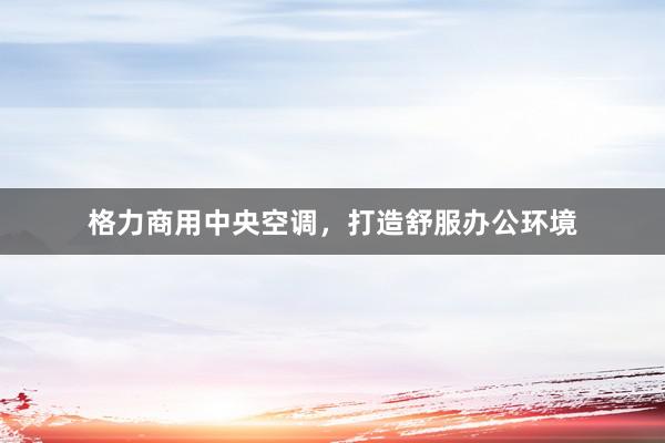 格力商用中央空调，打造舒服办公环境