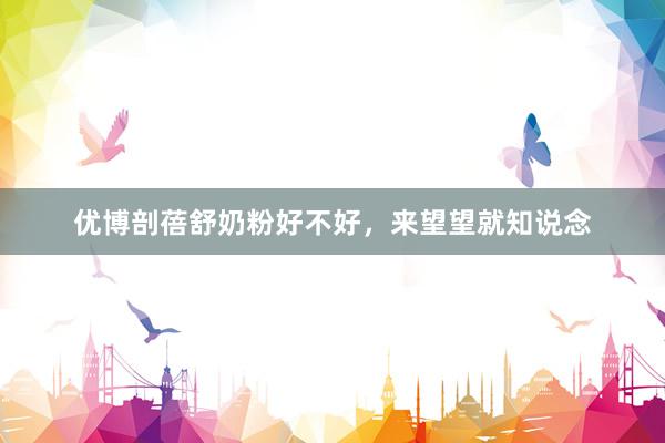 优博剖蓓舒奶粉好不好，来望望就知说念