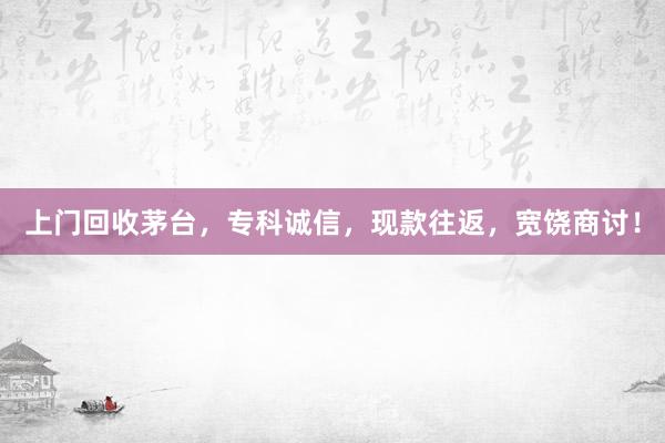 上门回收茅台，专科诚信，现款往返，宽饶商讨！
