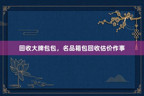 回收大牌包包，名品箱包回收估价作事
