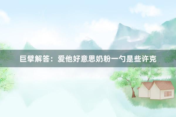 巨擘解答：爱他好意思奶粉一勺是些许克