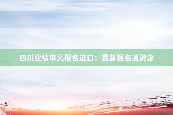 四川业绩单元报名进口：最新报名通说念